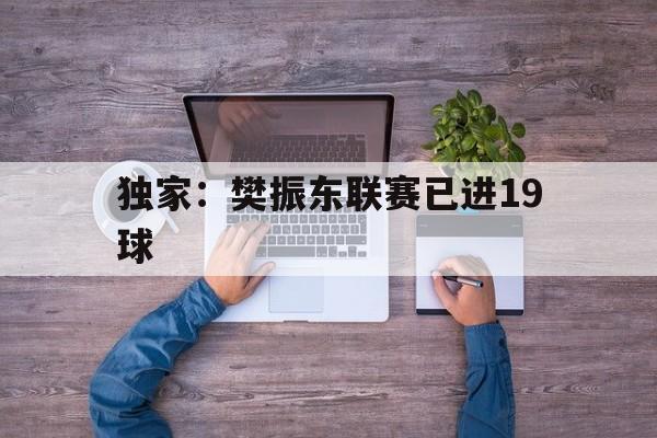 包含独家:樊振东联赛已进19球的词条 包含独家:樊振东联赛已进19球的词条